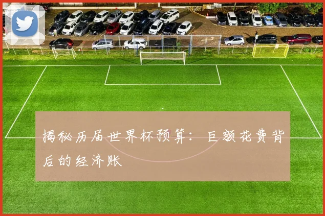 揭秘历届世界杯预算：巨额花费背后的经济账