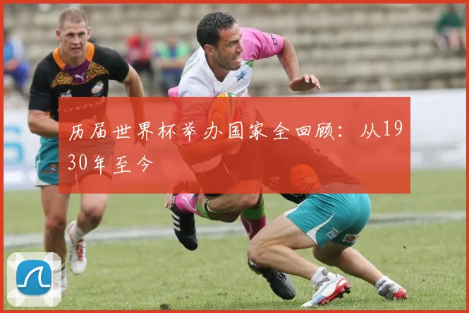 历届世界杯举办国家全回顾：从1930年至今