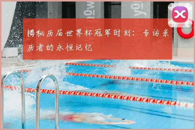 揭秘历届世界杯冠军时刻：专访亲历者的永恒记忆