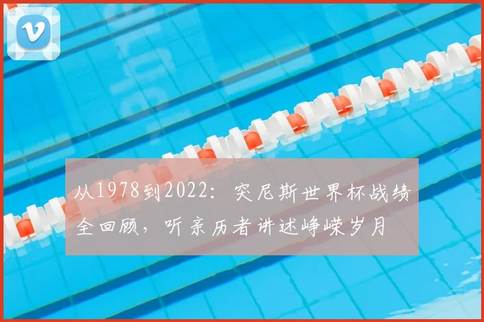 从1978到2022：突尼斯世界杯战绩全回顾，听亲历者讲述峥嵘岁月