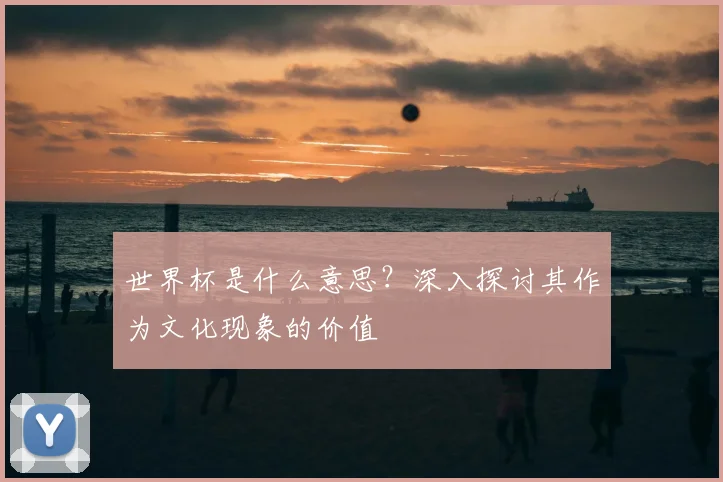 世界杯是什么意思？深入探讨其作为文化现象的价值