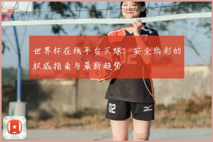世界杯在线平台买球:安全购彩的权威指南与最新趋势