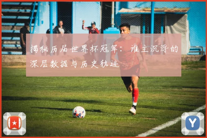 揭秘历届世界杯冠军：谁主沉浮的深层数据与历史轨迹