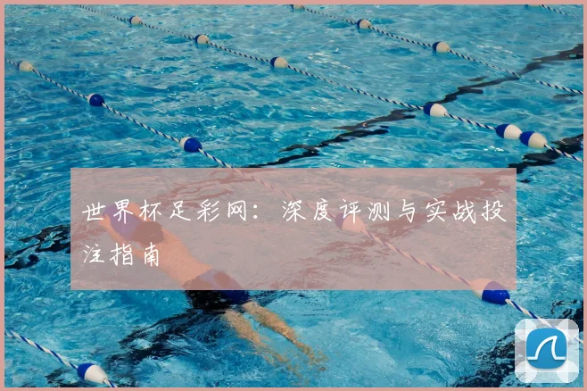 世界杯足彩网:深度评测与实战投注指南