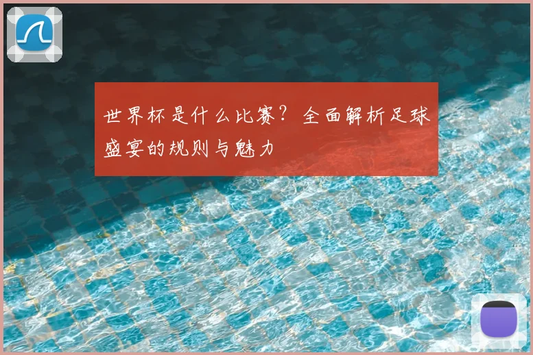 世界杯是什么比赛？全面解析足球盛宴的规则与魅力