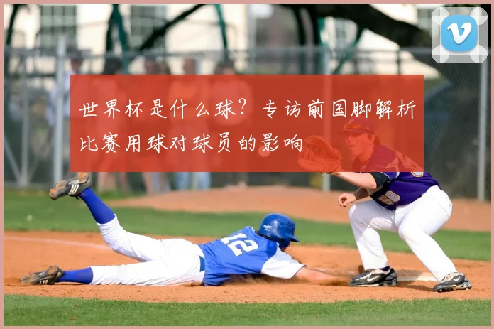 世界杯是什么球?专访前国脚解析比赛用球对球员的影响