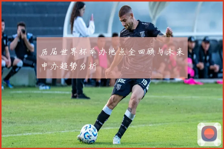 历届世界杯举办地点全回顾与未来申办趋势分析
