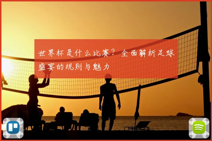 世界杯是什么比赛？全面解析足球盛宴的规则与魅力