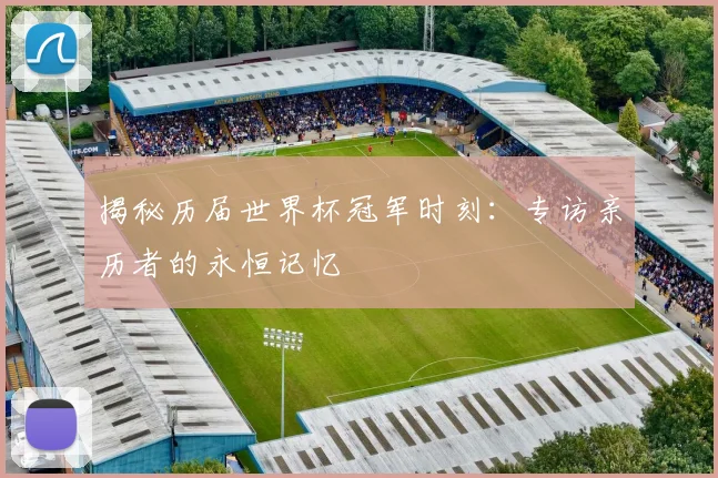 揭秘历届世界杯冠军时刻：专访亲历者的永恒记忆