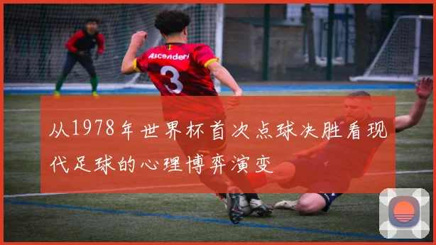 从1978年世界杯首次点球决胜看现代足球的心理博弈演变