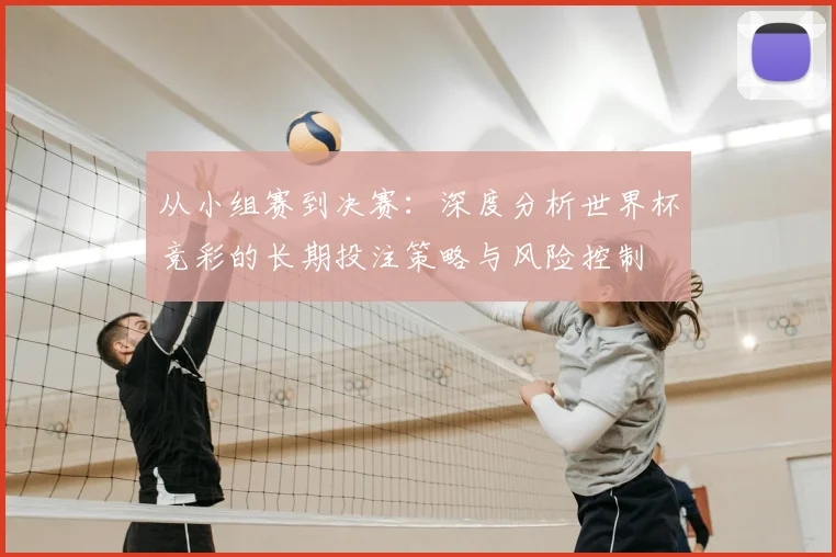 从小组赛到决赛：深度分析世界杯竞彩的长期投注策略与风险控制