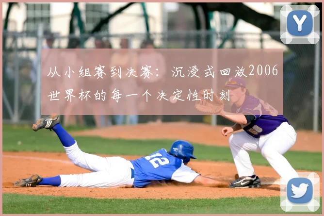 从小组赛到决赛：沉浸式回放2006世界杯的每一个决定性时刻
