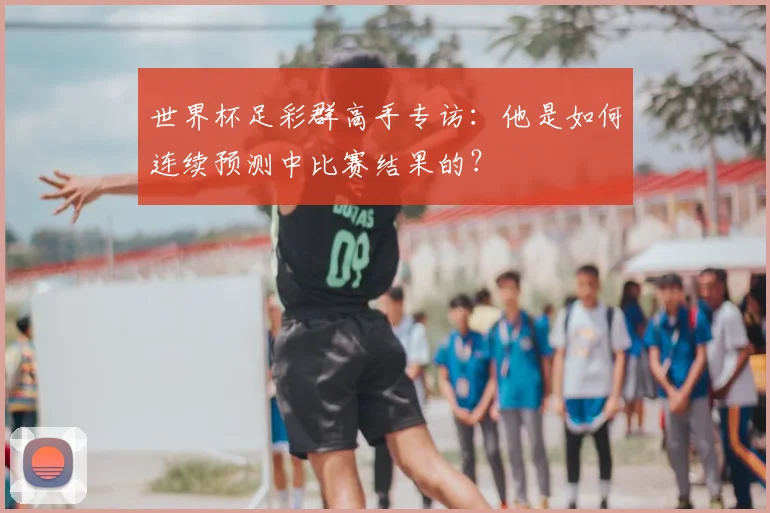 世界杯足彩群高手专访:他是如何连续预测中比赛结果的?