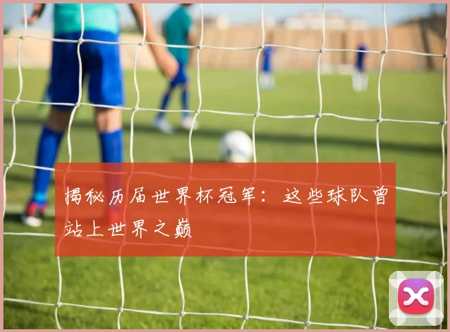 揭秘历届世界杯冠军：这些球队曾站上世界之巅