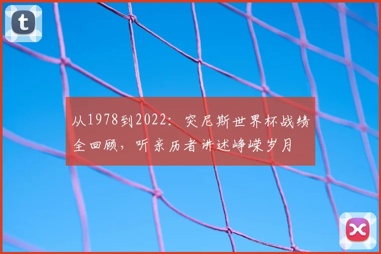 从1978到2022：突尼斯世界杯战绩全回顾，听亲历者讲述峥嵘岁月
