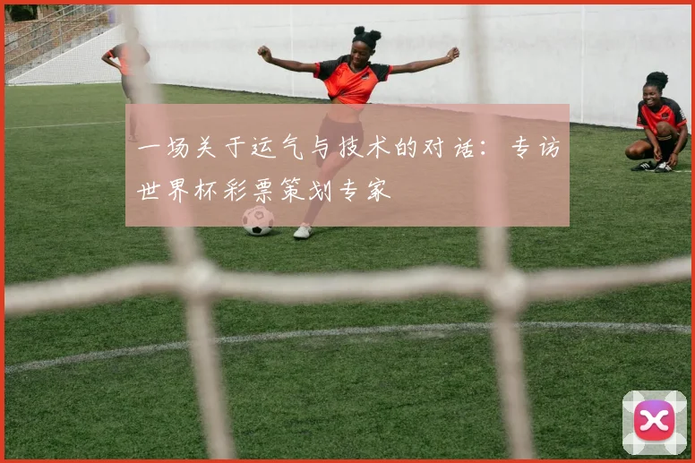 一场关于运气与技术的对话：专访世界杯彩票策划专家