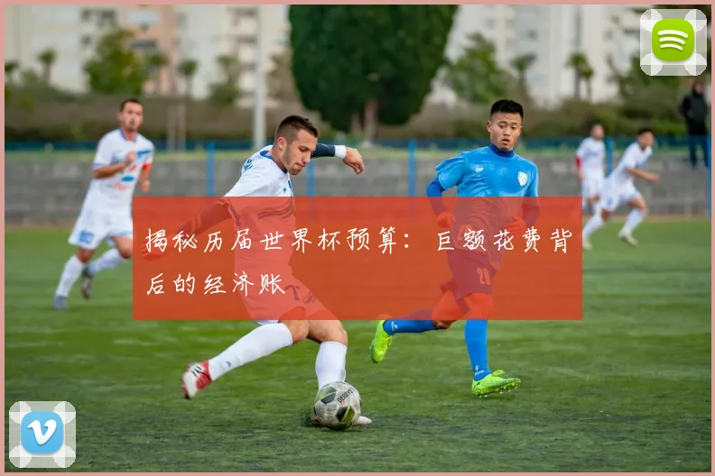 揭秘历届世界杯预算：巨额花费背后的经济账