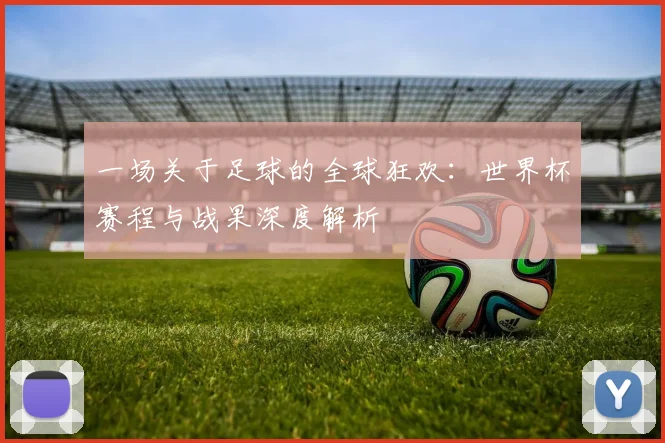 一场关于足球的全球狂欢:世界杯赛程与战果深度解析