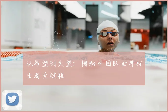 从希望到失望：揭秘中国队世界杯出局全过程