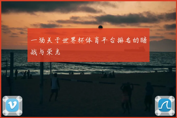 一场关于世界杯体育平台排名的暗战与荣光
