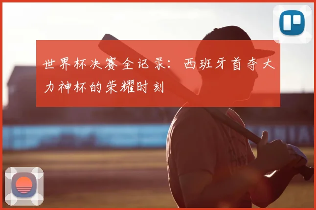 世界杯决赛全记录：西班牙首夺大力神杯的荣耀时刻