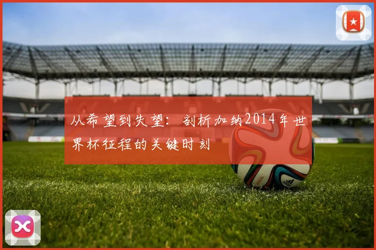 从希望到失望:剖析加纳2014年世界杯征程的关键时刻