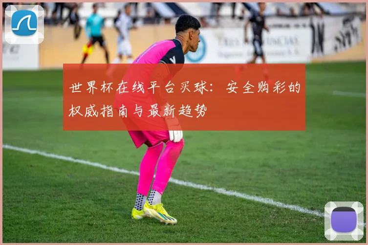 世界杯在线平台买球:安全购彩的权威指南与最新趋势
