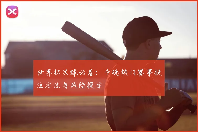 世界杯买球必看:今晚热门赛事投注方法与风险提示