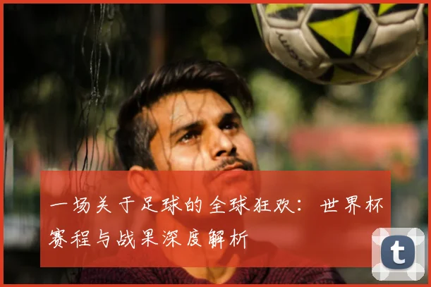 一场关于足球的全球狂欢:世界杯赛程与战果深度解析