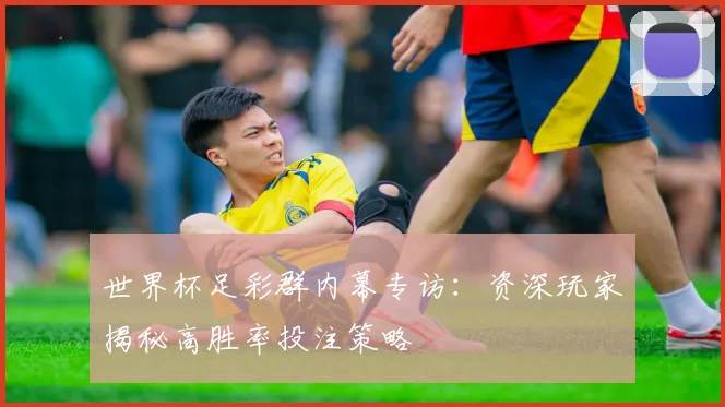 世界杯足彩群内幕专访:资深玩家揭秘高胜率投注策略