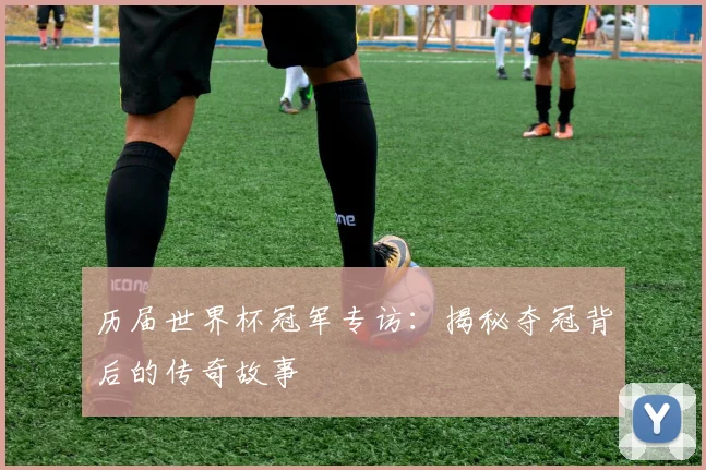 历届世界杯冠军专访：揭秘夺冠背后的传奇故事